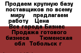 Продаем крупную базу поставщиков по всему миру!   предлагаем работу › Цена ­ 2 400 - Все города Бизнес » Продажа готового бизнеса   . Тюменская обл.,Тобольск г.